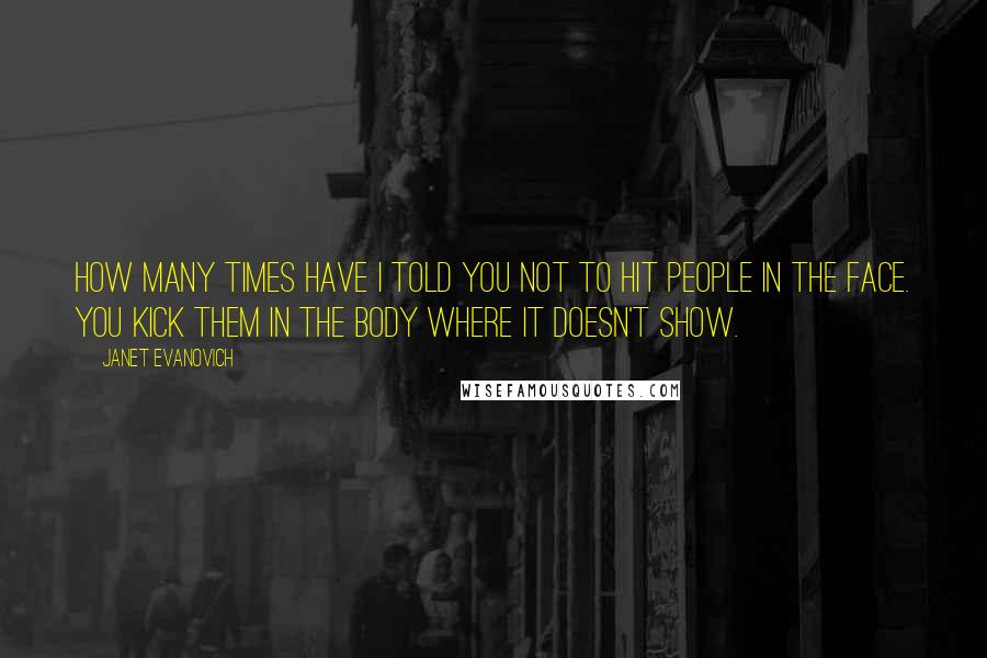 Janet Evanovich Quotes: How many times have I told you not to hit people in the face. You kick them in the body where it doesn't show.
