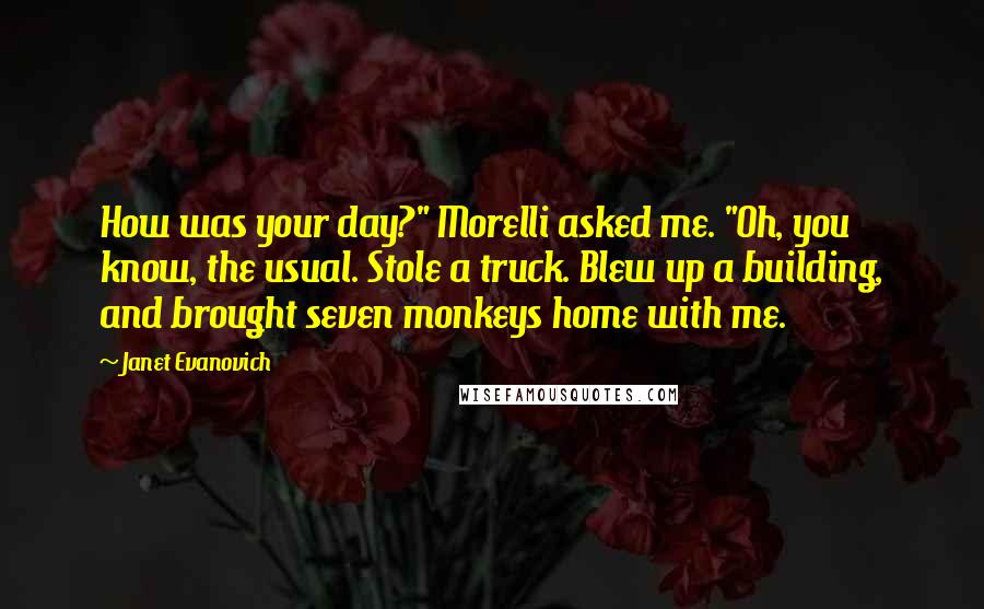 Janet Evanovich Quotes: How was your day?" Morelli asked me. "Oh, you know, the usual. Stole a truck. Blew up a building, and brought seven monkeys home with me.