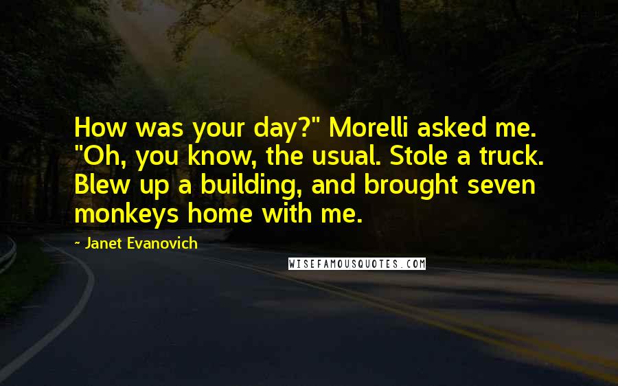 Janet Evanovich Quotes: How was your day?" Morelli asked me. "Oh, you know, the usual. Stole a truck. Blew up a building, and brought seven monkeys home with me.