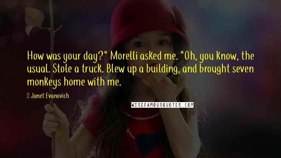 Janet Evanovich Quotes: How was your day?" Morelli asked me. "Oh, you know, the usual. Stole a truck. Blew up a building, and brought seven monkeys home with me.