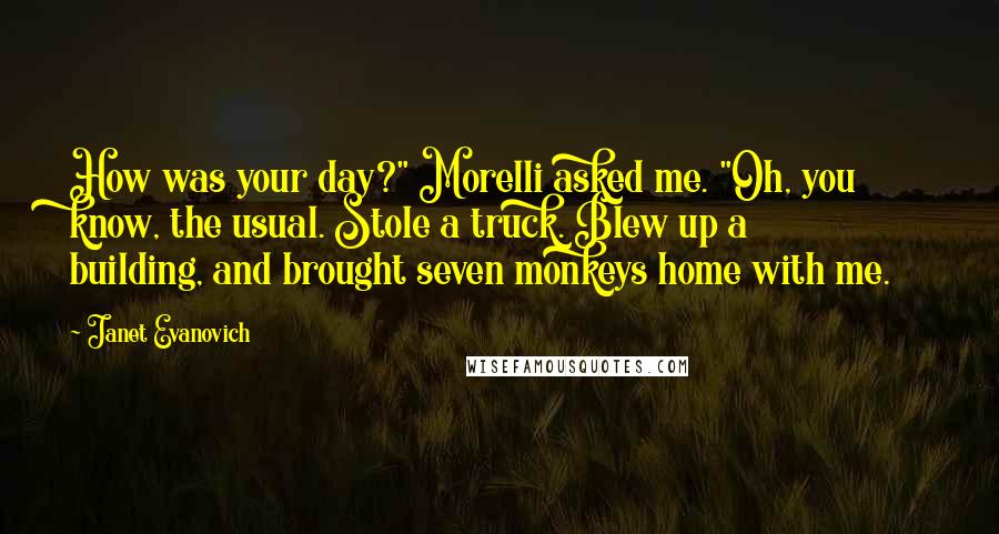 Janet Evanovich Quotes: How was your day?" Morelli asked me. "Oh, you know, the usual. Stole a truck. Blew up a building, and brought seven monkeys home with me.