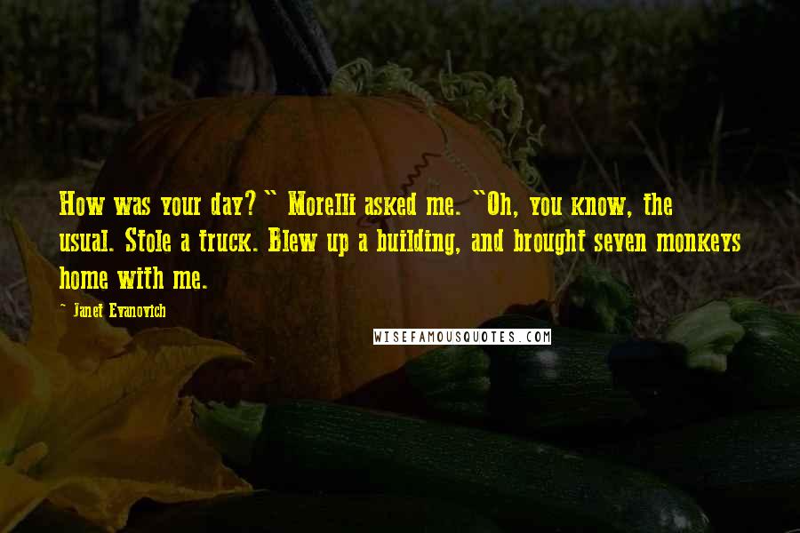 Janet Evanovich Quotes: How was your day?" Morelli asked me. "Oh, you know, the usual. Stole a truck. Blew up a building, and brought seven monkeys home with me.