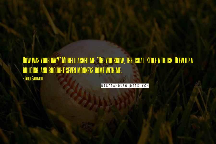 Janet Evanovich Quotes: How was your day?" Morelli asked me. "Oh, you know, the usual. Stole a truck. Blew up a building, and brought seven monkeys home with me.