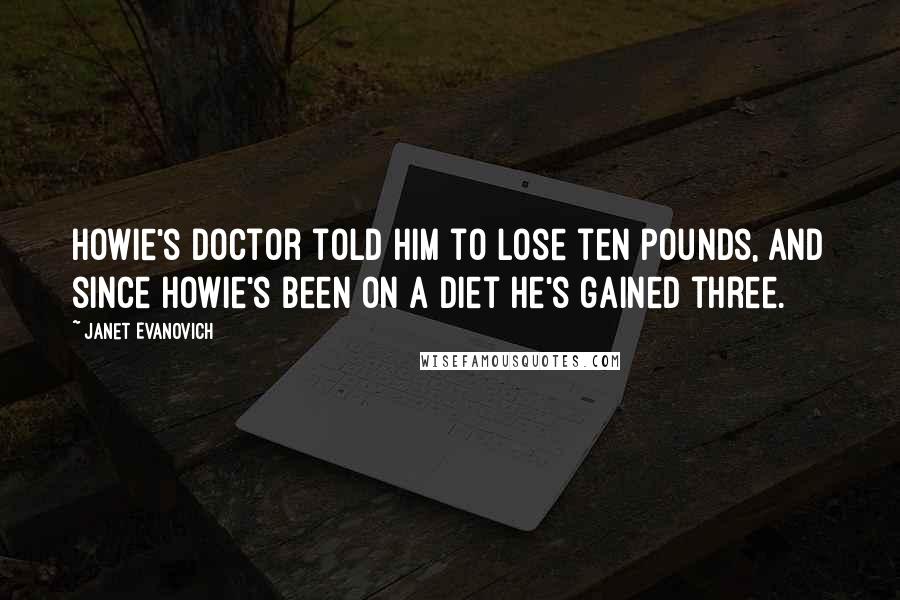 Janet Evanovich Quotes: Howie's doctor told him to lose ten pounds, and since Howie's been on a diet he's gained three.