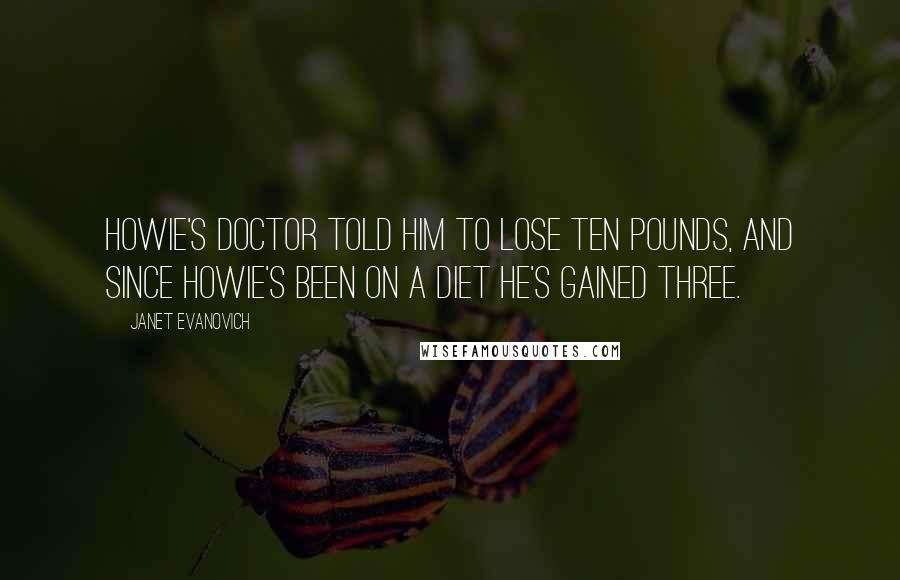 Janet Evanovich Quotes: Howie's doctor told him to lose ten pounds, and since Howie's been on a diet he's gained three.