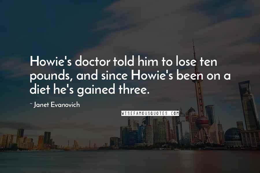 Janet Evanovich Quotes: Howie's doctor told him to lose ten pounds, and since Howie's been on a diet he's gained three.