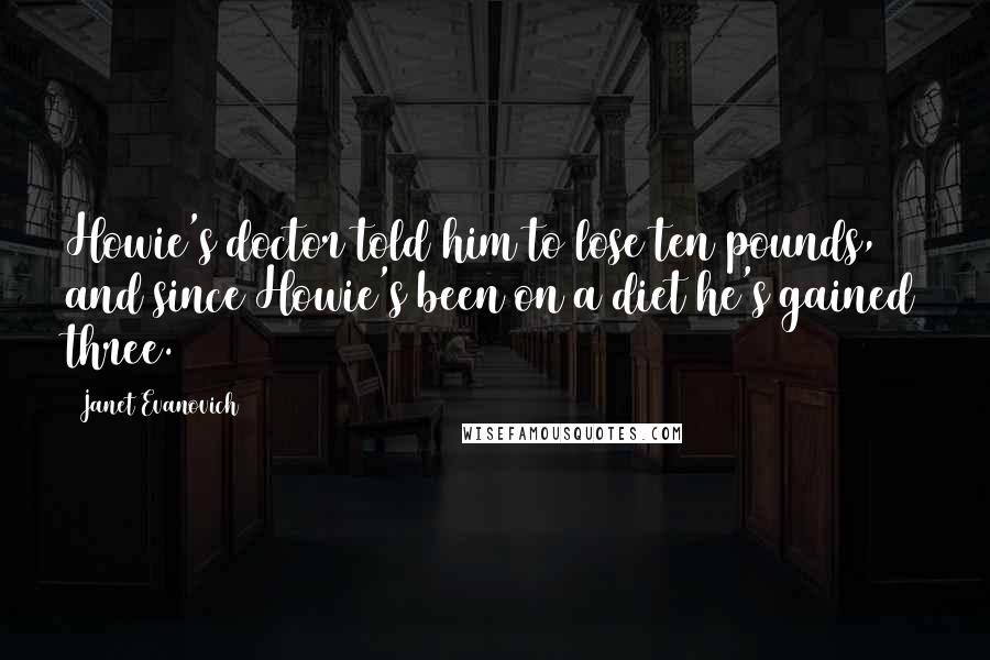 Janet Evanovich Quotes: Howie's doctor told him to lose ten pounds, and since Howie's been on a diet he's gained three.