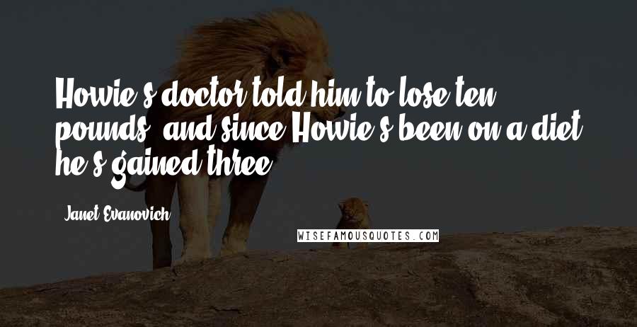 Janet Evanovich Quotes: Howie's doctor told him to lose ten pounds, and since Howie's been on a diet he's gained three.