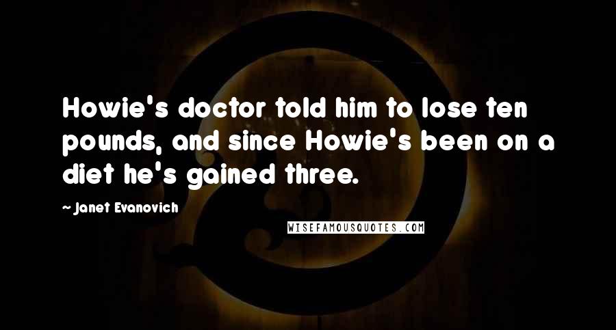 Janet Evanovich Quotes: Howie's doctor told him to lose ten pounds, and since Howie's been on a diet he's gained three.