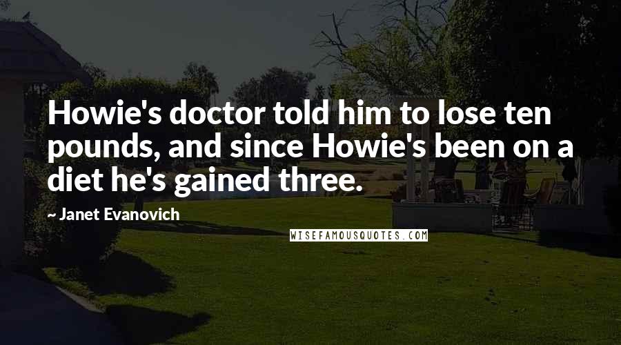 Janet Evanovich Quotes: Howie's doctor told him to lose ten pounds, and since Howie's been on a diet he's gained three.
