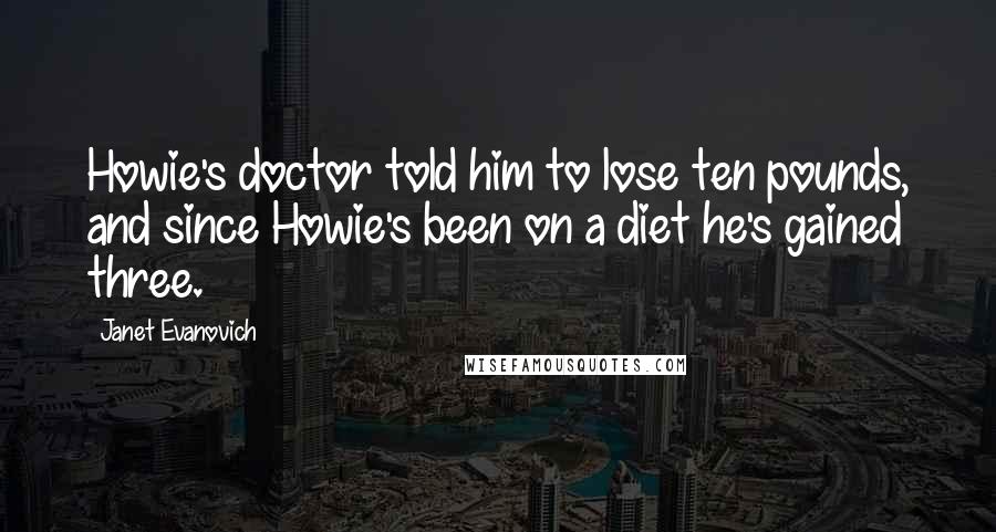 Janet Evanovich Quotes: Howie's doctor told him to lose ten pounds, and since Howie's been on a diet he's gained three.