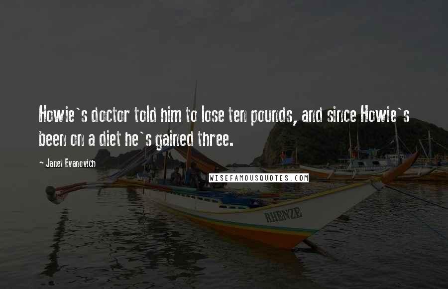 Janet Evanovich Quotes: Howie's doctor told him to lose ten pounds, and since Howie's been on a diet he's gained three.
