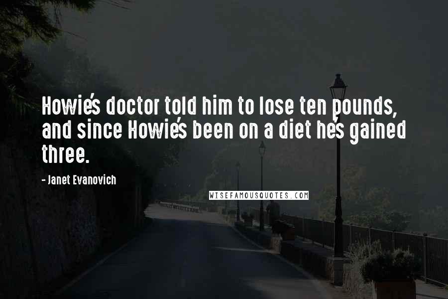 Janet Evanovich Quotes: Howie's doctor told him to lose ten pounds, and since Howie's been on a diet he's gained three.