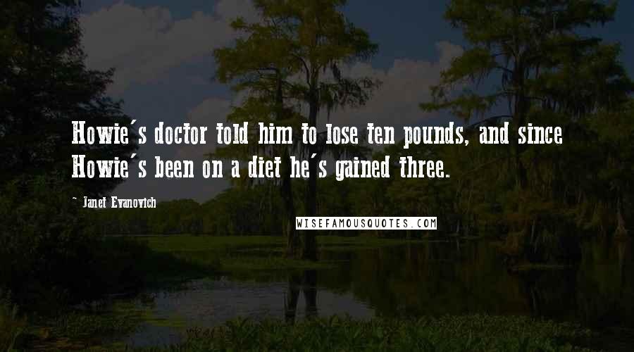 Janet Evanovich Quotes: Howie's doctor told him to lose ten pounds, and since Howie's been on a diet he's gained three.