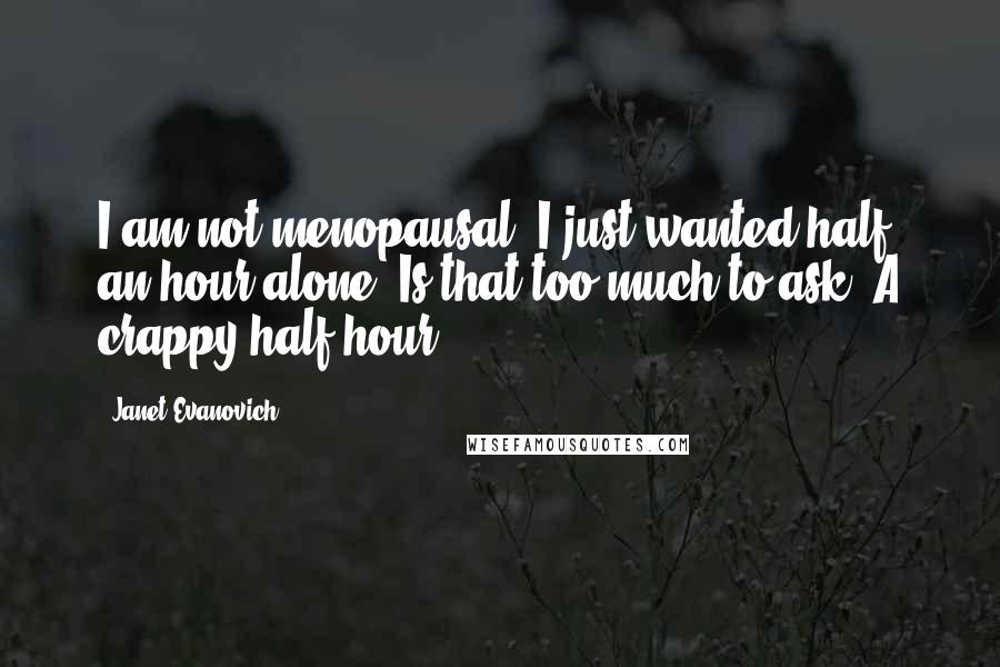 Janet Evanovich Quotes: I am not menopausal. I just wanted half an hour alone. Is that too much to ask? A crappy half hour!