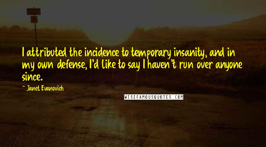 Janet Evanovich Quotes: I attributed the incidence to temporary insanity, and in my own defense, I'd like to say I haven't run over anyone since.
