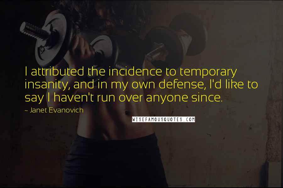 Janet Evanovich Quotes: I attributed the incidence to temporary insanity, and in my own defense, I'd like to say I haven't run over anyone since.