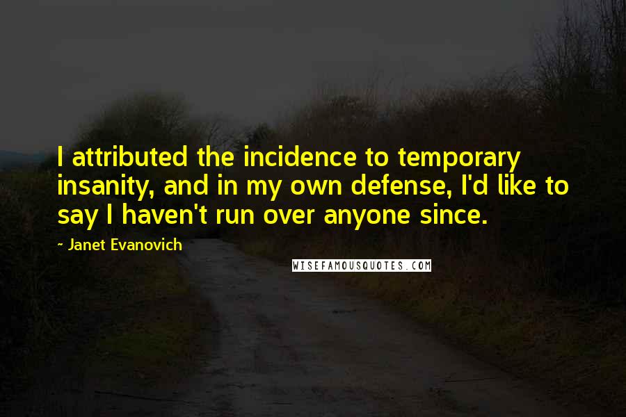 Janet Evanovich Quotes: I attributed the incidence to temporary insanity, and in my own defense, I'd like to say I haven't run over anyone since.