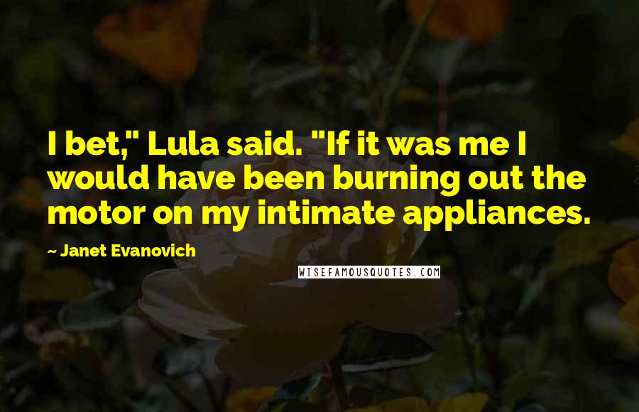 Janet Evanovich Quotes: I bet," Lula said. "If it was me I would have been burning out the motor on my intimate appliances.