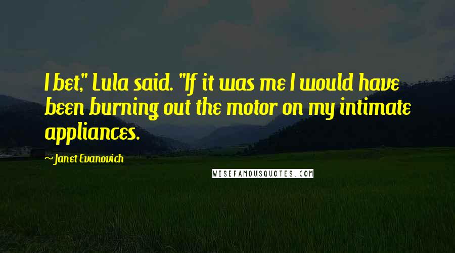 Janet Evanovich Quotes: I bet," Lula said. "If it was me I would have been burning out the motor on my intimate appliances.
