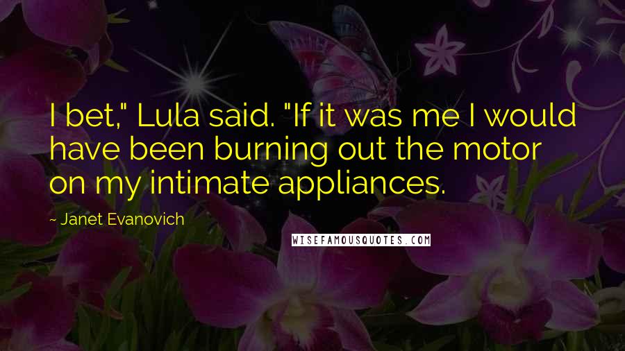 Janet Evanovich Quotes: I bet," Lula said. "If it was me I would have been burning out the motor on my intimate appliances.