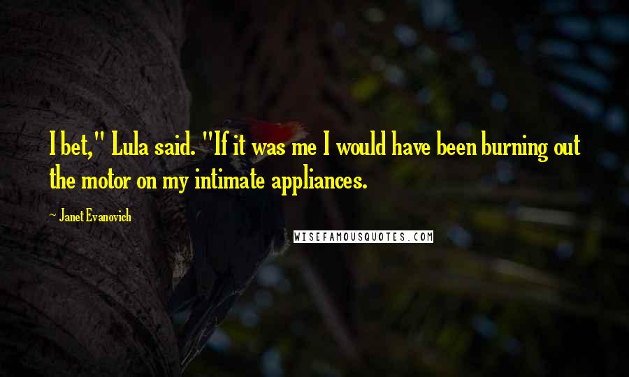 Janet Evanovich Quotes: I bet," Lula said. "If it was me I would have been burning out the motor on my intimate appliances.