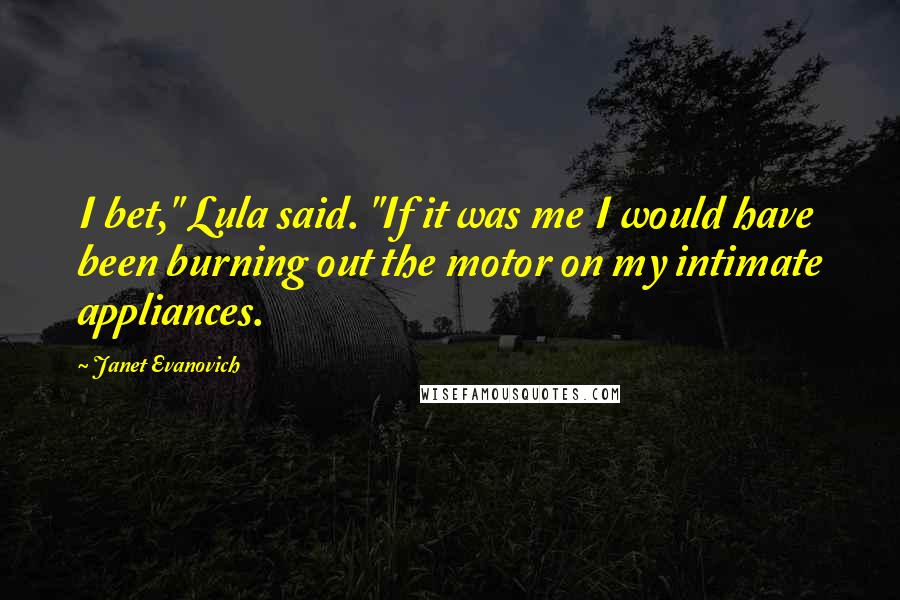 Janet Evanovich Quotes: I bet," Lula said. "If it was me I would have been burning out the motor on my intimate appliances.