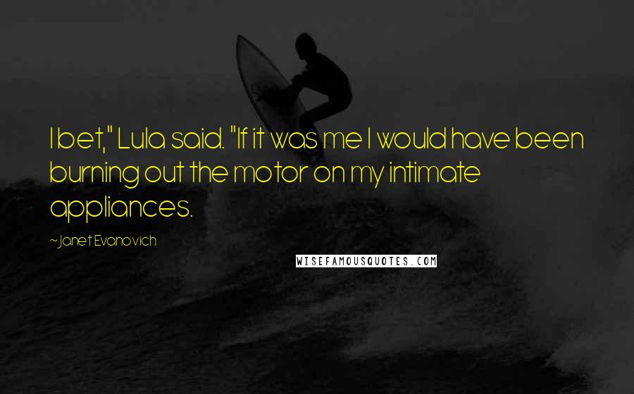 Janet Evanovich Quotes: I bet," Lula said. "If it was me I would have been burning out the motor on my intimate appliances.