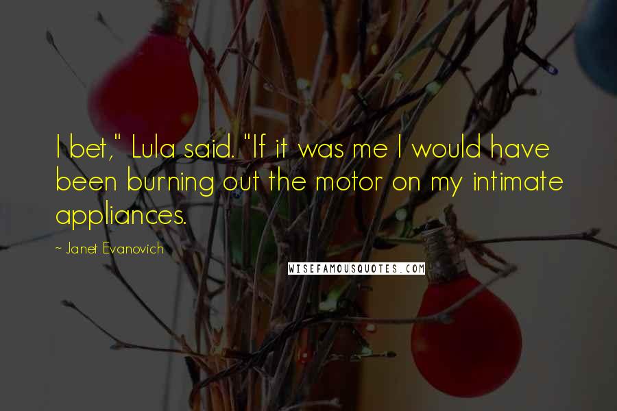 Janet Evanovich Quotes: I bet," Lula said. "If it was me I would have been burning out the motor on my intimate appliances.