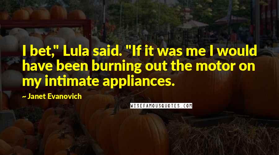Janet Evanovich Quotes: I bet," Lula said. "If it was me I would have been burning out the motor on my intimate appliances.