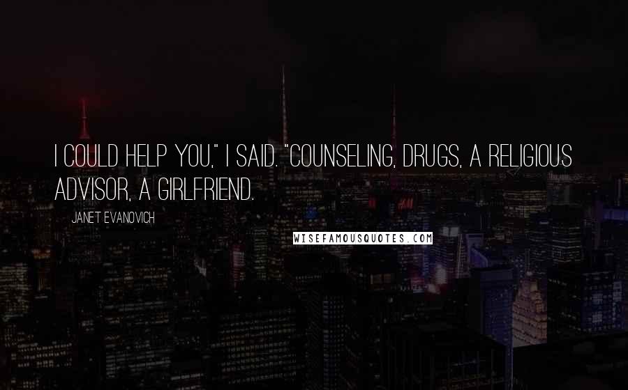 Janet Evanovich Quotes: I could help you," I said. "Counseling, drugs, a religious advisor, a girlfriend.