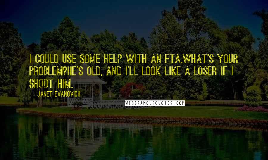 Janet Evanovich Quotes: I could use some help with an FTA.What's your problem?He's old, and I'll look like a loser if I shoot him.