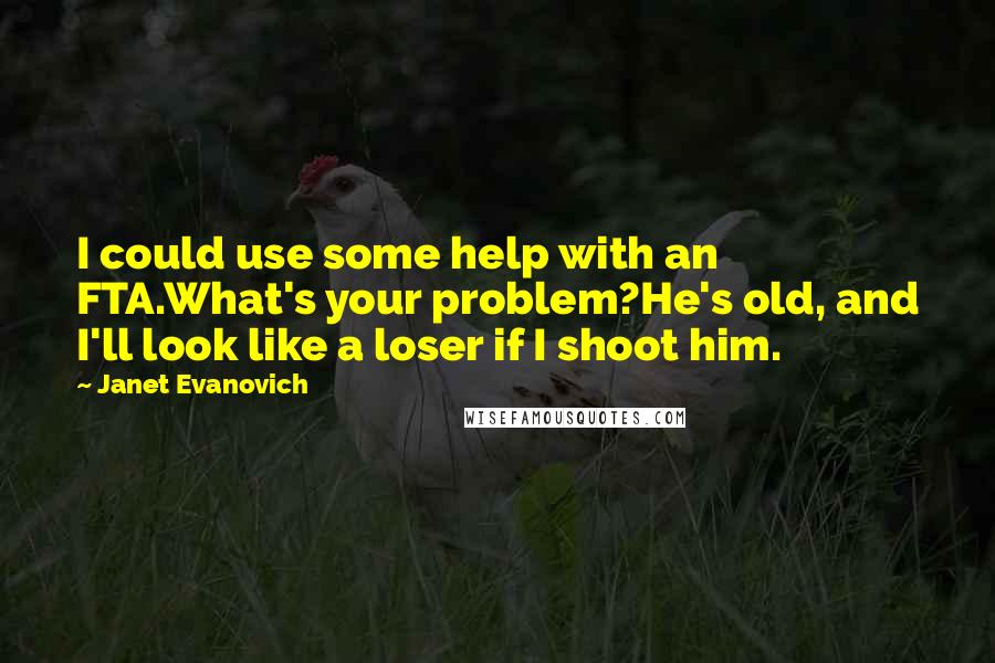 Janet Evanovich Quotes: I could use some help with an FTA.What's your problem?He's old, and I'll look like a loser if I shoot him.
