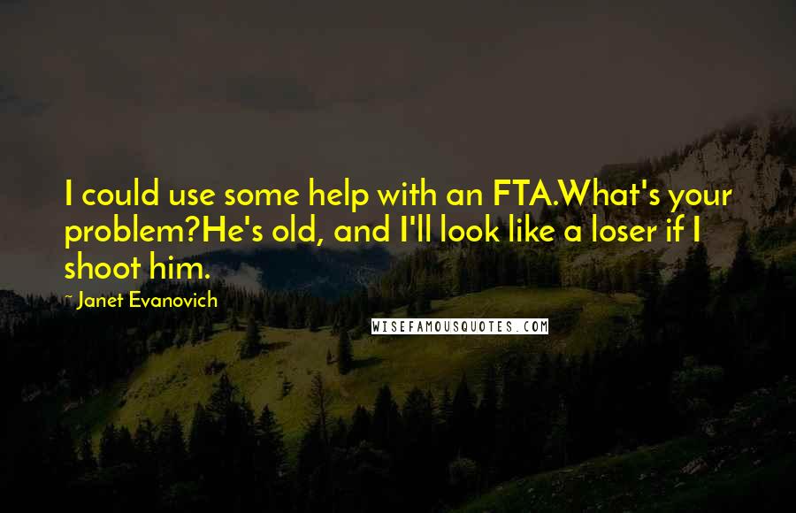 Janet Evanovich Quotes: I could use some help with an FTA.What's your problem?He's old, and I'll look like a loser if I shoot him.