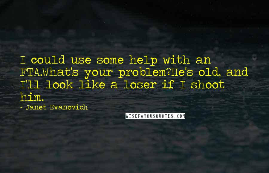 Janet Evanovich Quotes: I could use some help with an FTA.What's your problem?He's old, and I'll look like a loser if I shoot him.
