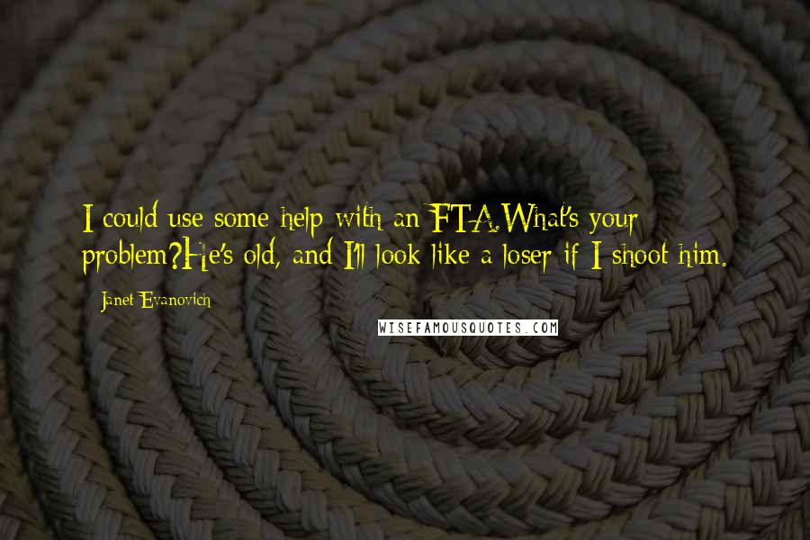 Janet Evanovich Quotes: I could use some help with an FTA.What's your problem?He's old, and I'll look like a loser if I shoot him.