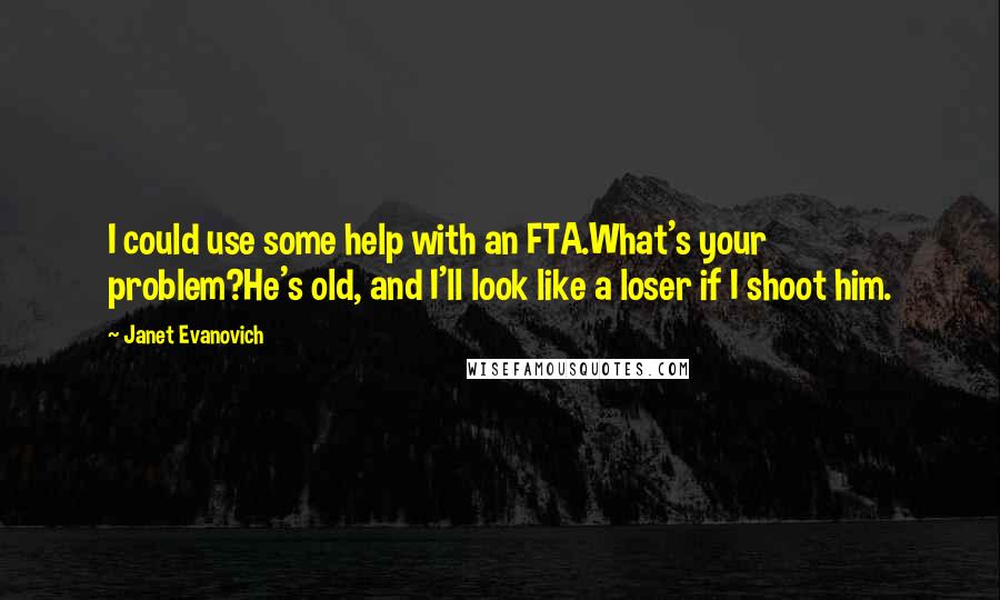 Janet Evanovich Quotes: I could use some help with an FTA.What's your problem?He's old, and I'll look like a loser if I shoot him.