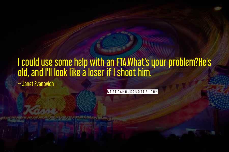 Janet Evanovich Quotes: I could use some help with an FTA.What's your problem?He's old, and I'll look like a loser if I shoot him.