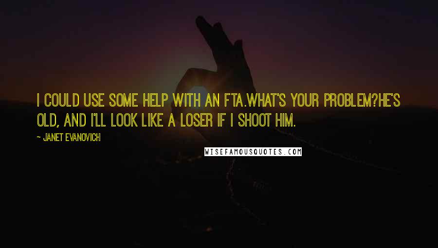 Janet Evanovich Quotes: I could use some help with an FTA.What's your problem?He's old, and I'll look like a loser if I shoot him.