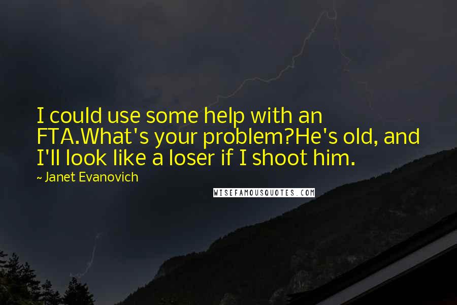 Janet Evanovich Quotes: I could use some help with an FTA.What's your problem?He's old, and I'll look like a loser if I shoot him.
