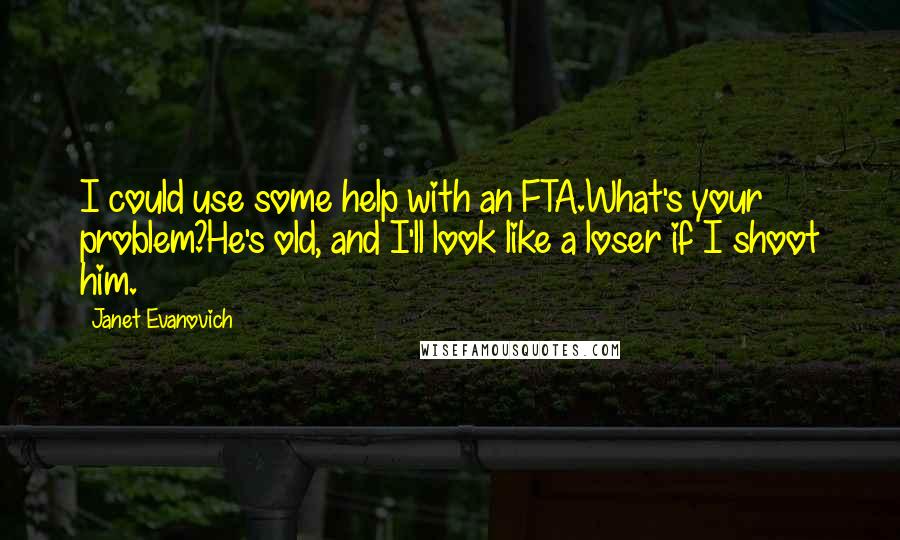 Janet Evanovich Quotes: I could use some help with an FTA.What's your problem?He's old, and I'll look like a loser if I shoot him.