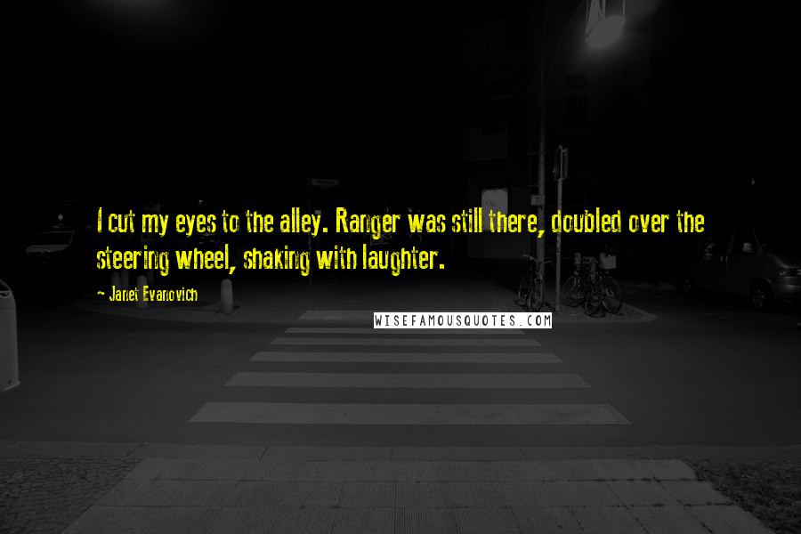 Janet Evanovich Quotes: I cut my eyes to the alley. Ranger was still there, doubled over the steering wheel, shaking with laughter.