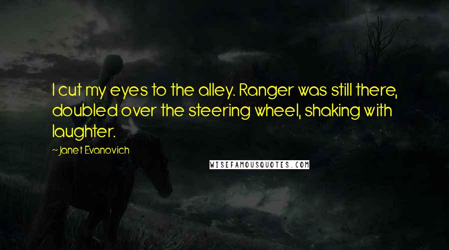Janet Evanovich Quotes: I cut my eyes to the alley. Ranger was still there, doubled over the steering wheel, shaking with laughter.