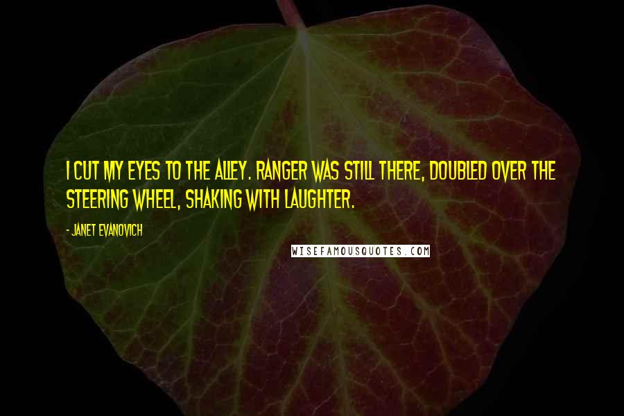 Janet Evanovich Quotes: I cut my eyes to the alley. Ranger was still there, doubled over the steering wheel, shaking with laughter.