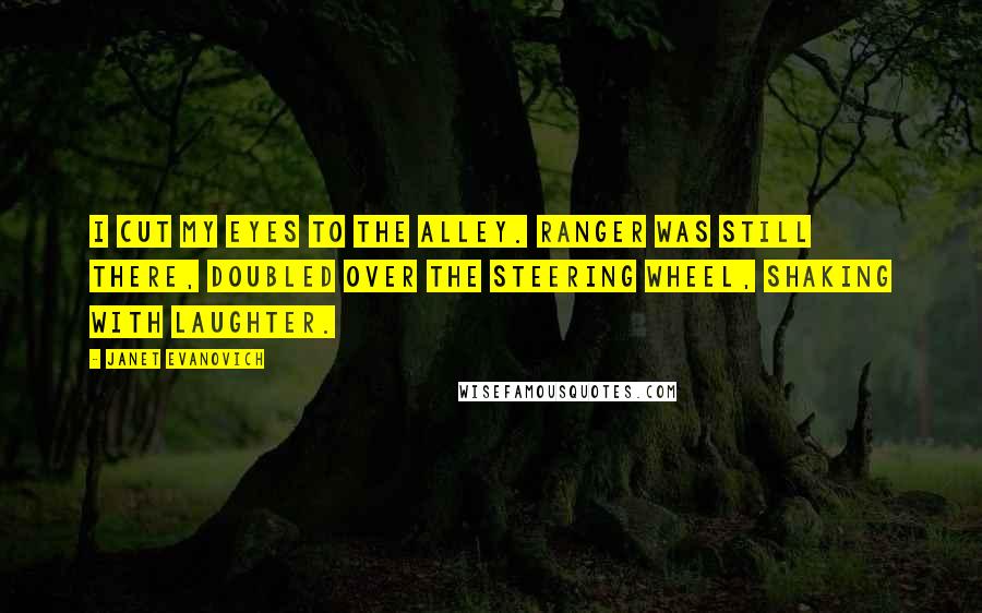 Janet Evanovich Quotes: I cut my eyes to the alley. Ranger was still there, doubled over the steering wheel, shaking with laughter.