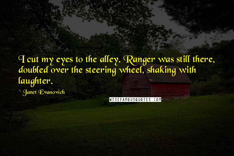 Janet Evanovich Quotes: I cut my eyes to the alley. Ranger was still there, doubled over the steering wheel, shaking with laughter.