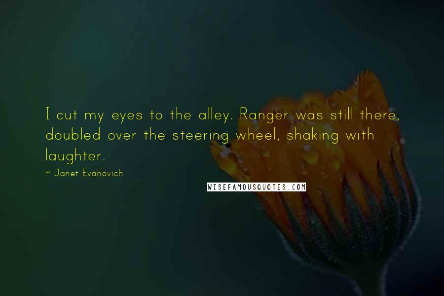 Janet Evanovich Quotes: I cut my eyes to the alley. Ranger was still there, doubled over the steering wheel, shaking with laughter.