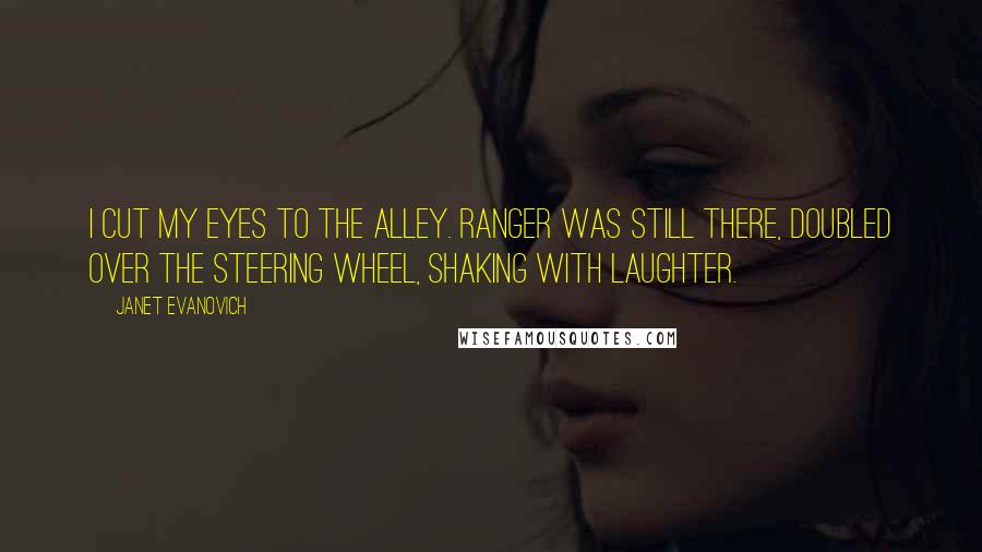 Janet Evanovich Quotes: I cut my eyes to the alley. Ranger was still there, doubled over the steering wheel, shaking with laughter.