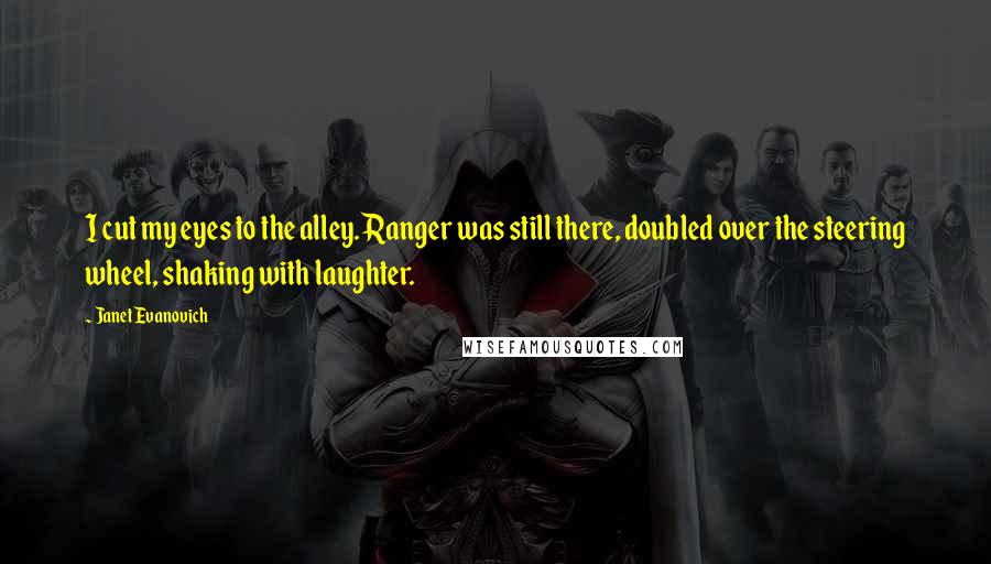 Janet Evanovich Quotes: I cut my eyes to the alley. Ranger was still there, doubled over the steering wheel, shaking with laughter.