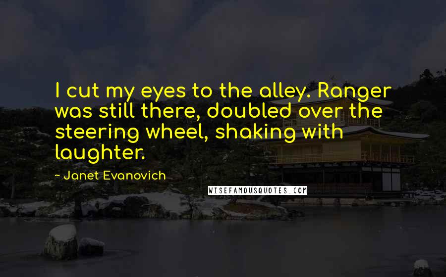 Janet Evanovich Quotes: I cut my eyes to the alley. Ranger was still there, doubled over the steering wheel, shaking with laughter.